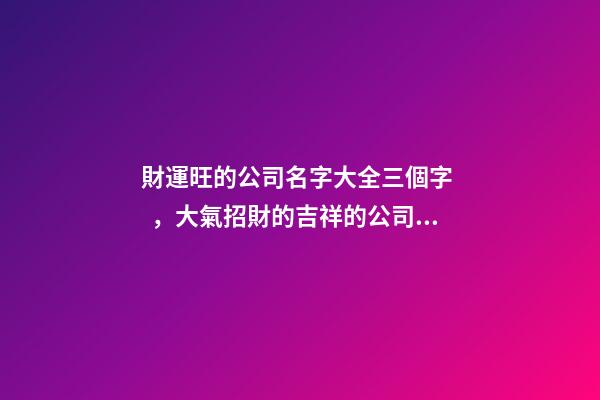 財運旺的公司名字大全三個字，大氣招財的吉祥的公司名稱-第1張-公司起名-玄機派